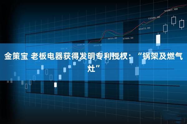 金策宝 老板电器获得发明专利授权：“锅架及燃气灶”