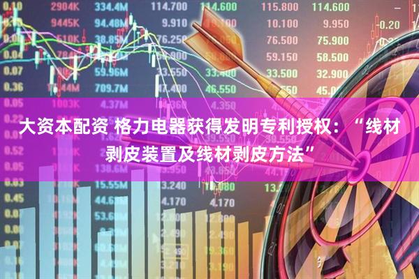 大资本配资 格力电器获得发明专利授权：“线材剥皮装置及线材剥皮方法”