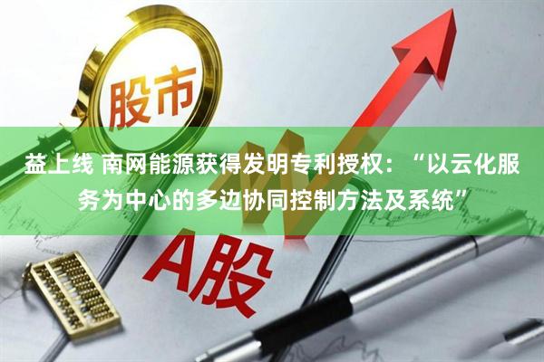 益上线 南网能源获得发明专利授权：“以云化服务为中心的多边协同控制方法及系统”