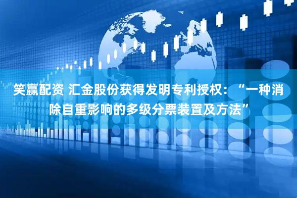 笑赢配资 汇金股份获得发明专利授权：“一种消除自重影响的多级分票装置及方法”