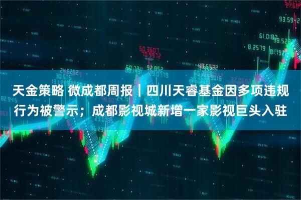 天金策略 微成都周报｜四川天睿基金因多项违规行为被警示；成都影视城新增一家影视巨头入驻