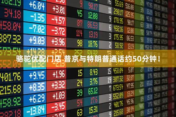 骆驼优配门店 普京与特朗普通话约50分钟！