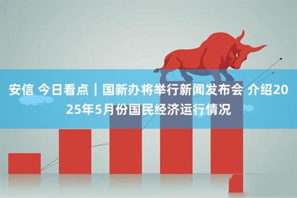 安信 今日看点｜国新办将举行新闻发布会 介绍2025年5月份国民经济运行情况