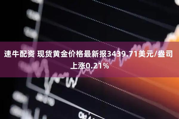 速牛配资 现货黄金价格最新报3439.71美元/盎司 上涨0.21%