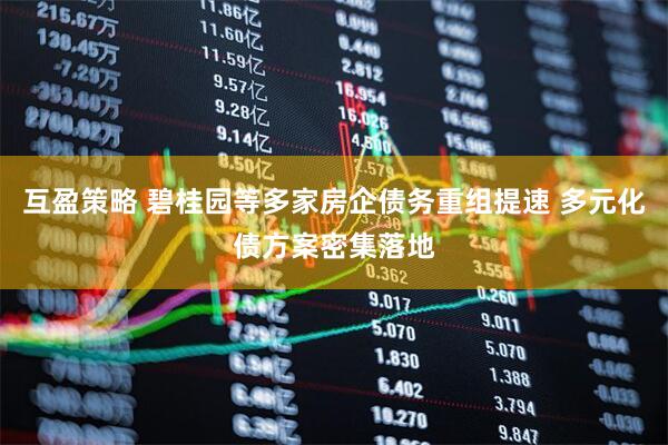 互盈策略 碧桂园等多家房企债务重组提速 多元化债方案密集落地