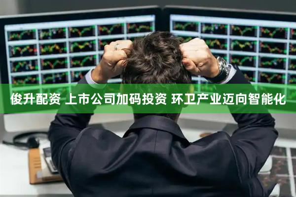 俊升配资 上市公司加码投资 环卫产业迈向智能化