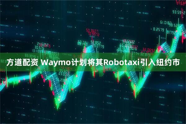 方道配资 Waymo计划将其Robotaxi引入纽约市