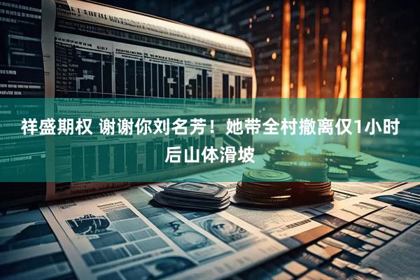 祥盛期权 谢谢你刘名芳！她带全村撤离仅1小时后山体滑坡