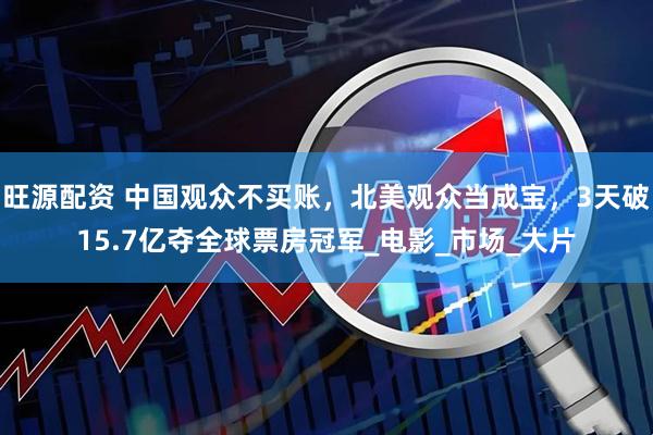 旺源配资 中国观众不买账，北美观众当成宝，3天破15.7亿夺全球票房冠军_电影_市场_大片