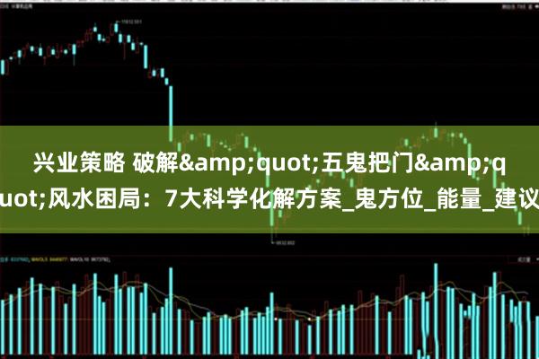 兴业策略 破解&quot;五鬼把门&quot;风水困局：7大科学化解方案_鬼方位_能量_建议