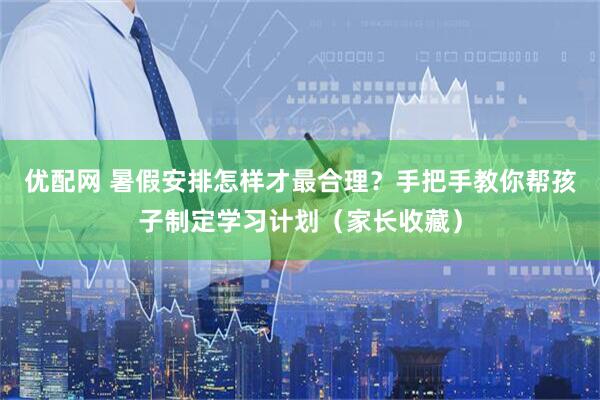 优配网 暑假安排怎样才最合理？手把手教你帮孩子制定学习计划（家长收藏）