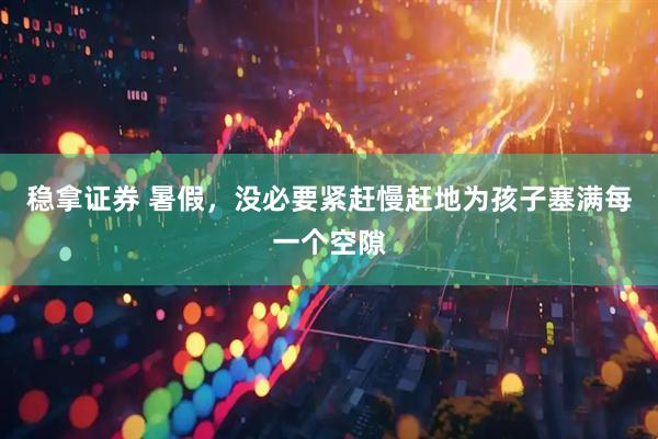 稳拿证券 暑假，没必要紧赶慢赶地为孩子塞满每一个空隙