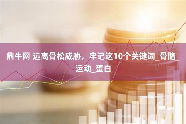 鼎牛网 远离骨松威胁，牢记这10个关键词_骨骼_运动_蛋白
