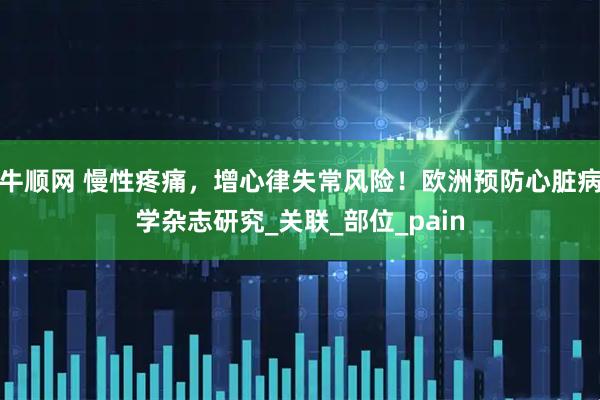 牛顺网 慢性疼痛，增心律失常风险！欧洲预防心脏病学杂志研究_关联_部位_pain