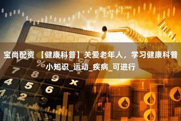 宝尚配资 【健康科普】关爱老年人，学习健康科普小知识_运动_疾病_可进行