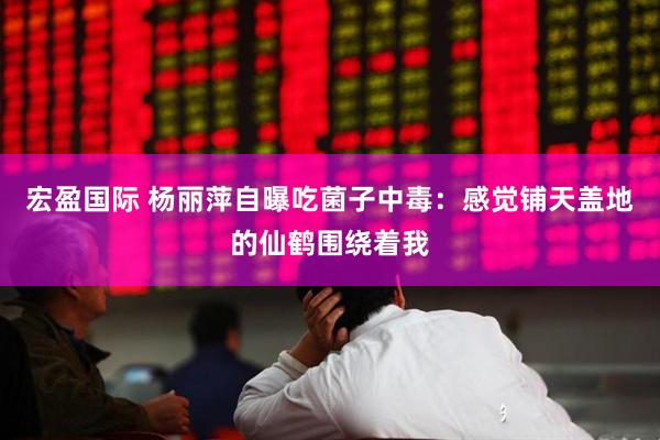 宏盈国际 杨丽萍自曝吃菌子中毒：感觉铺天盖地的仙鹤围绕着我