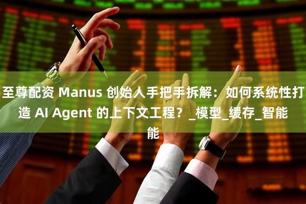 至尊配资 Manus 创始人手把手拆解：如何系统性打造 AI Agent 的上下文工程？_模型_缓存_智能