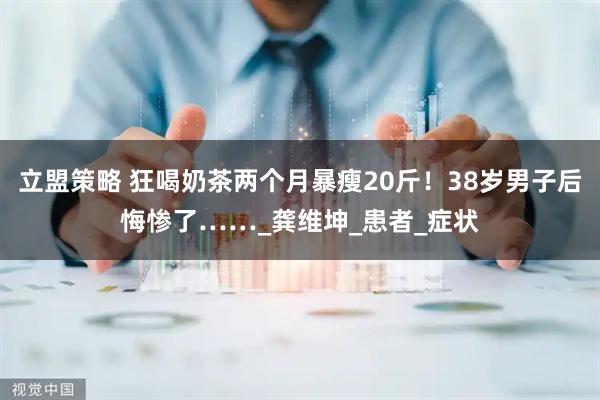 立盟策略 狂喝奶茶两个月暴瘦20斤！38岁男子后悔惨了……_龚维坤_患者_症状