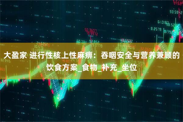 大盈家 进行性核上性麻痹：吞咽安全与营养兼顾的饮食方案_食物_补充_坐位