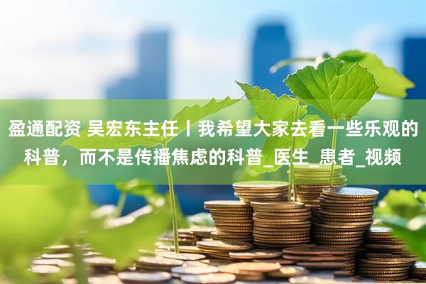 盈通配资 吴宏东主任丨我希望大家去看一些乐观的科普，而不是传播焦虑的科普_医生_患者_视频