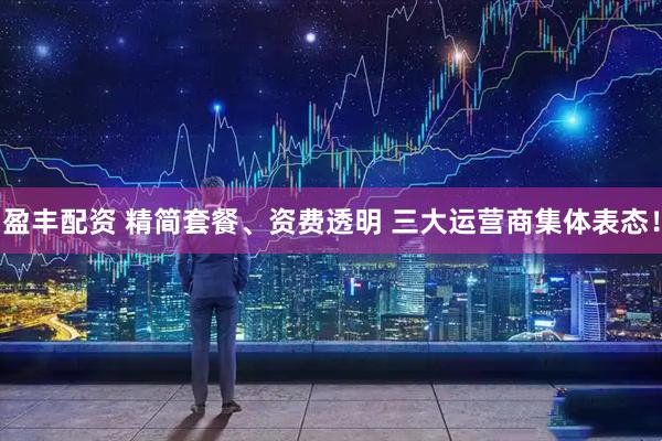 盈丰配资 精简套餐、资费透明 三大运营商集体表态！