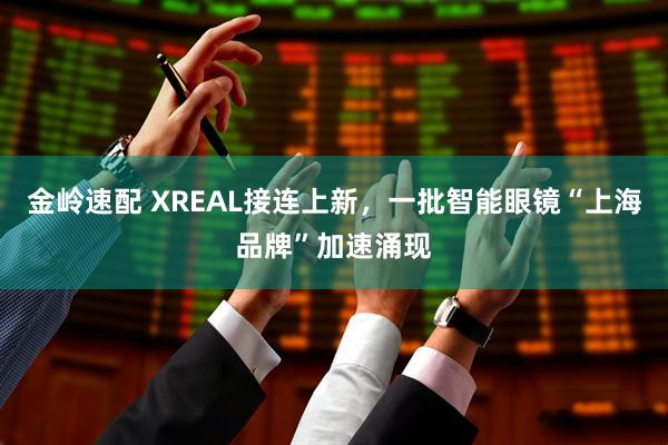 金岭速配 XREAL接连上新，一批智能眼镜“上海品牌”加速涌现