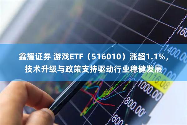 鑫耀证券 游戏ETF（516010）涨超1.1%，技术升级与政策支持驱动行业稳健发展