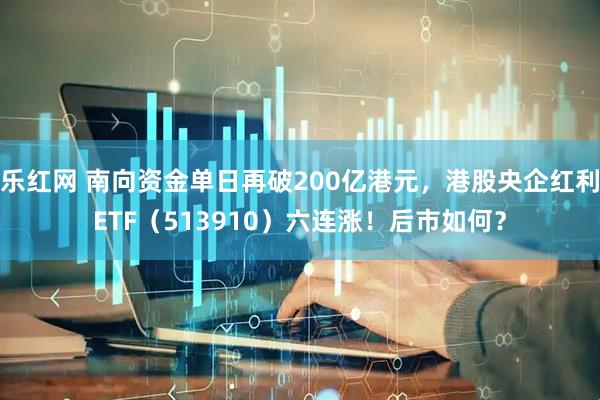 乐红网 南向资金单日再破200亿港元，港股央企红利ETF（513910）六连涨！后市如何？
