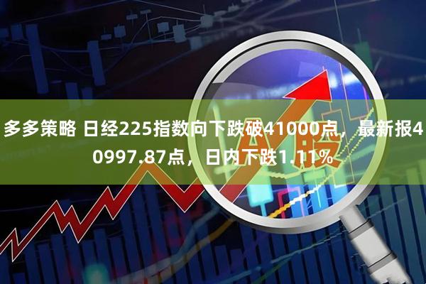多多策略 日经225指数向下跌破41000点，最新报40997.87点，日内下跌1.11%