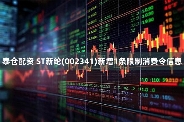 泰仓配资 ST新纶(002341)新增1条限制消费令信息
