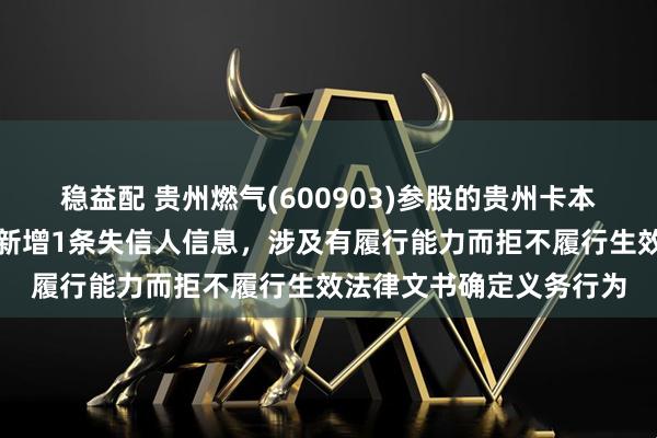 稳益配 贵州燃气(600903)参股的贵州卡本能源科技股份有限公司新增1条失信人信息，涉及有履行能力而拒不履行生效法律文书确定义务行为
