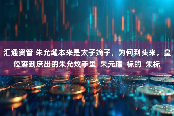 汇通资管 朱允熥本来是太子嫡子，为何到头来，皇位落到庶出的朱允炆手里_朱元璋_标的_朱标