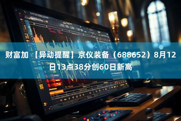 财富加 【异动提醒】京仪装备（688652）8月12日13点38分创60日新高