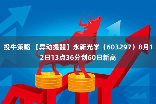 投牛策略 【异动提醒】永新光学（603297）8月12日13点36分创60日新高