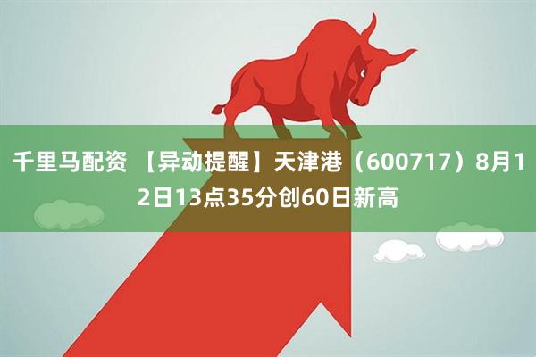千里马配资 【异动提醒】天津港（600717）8月12日13点35分创60日新高