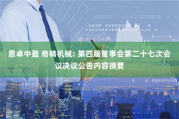 恩卓中盈 奇精机械: 第四届董事会第二十七次会议决议公告内容摘要