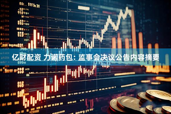 亿财配资 力诺药包: 监事会决议公告内容摘要