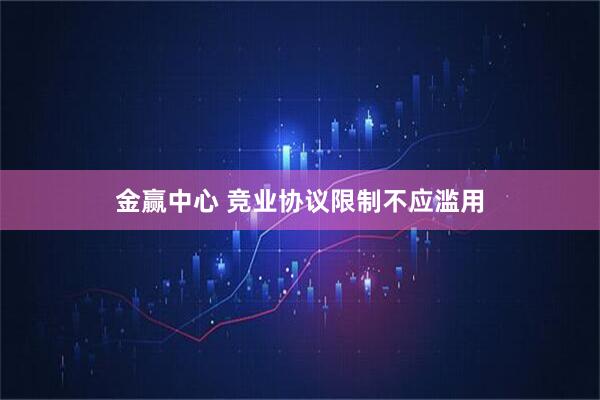 金赢中心 竞业协议限制不应滥用