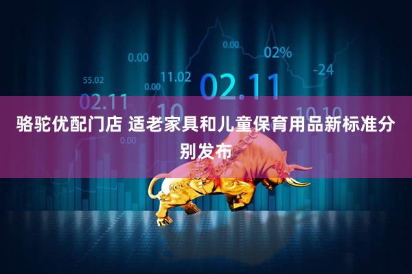 骆驼优配门店 适老家具和儿童保育用品新标准分别发布