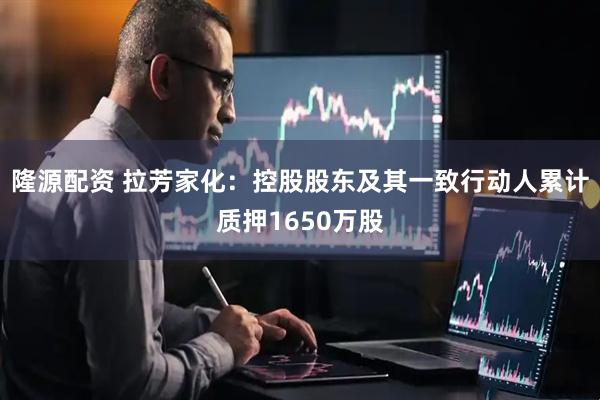 隆源配资 拉芳家化：控股股东及其一致行动人累计质押1650万股