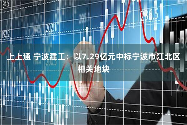 上上通 宁波建工：以7.29亿元中标宁波市江北区相关地块
