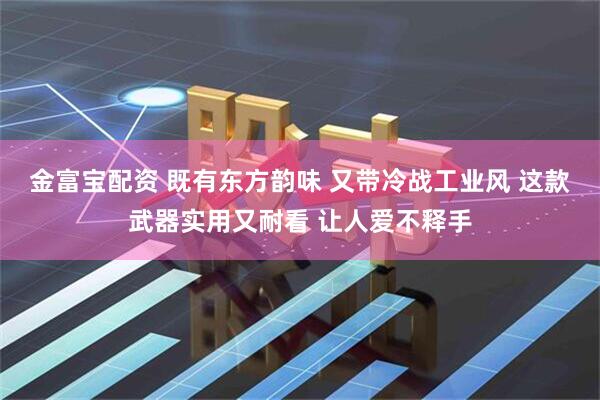 金富宝配资 既有东方韵味 又带冷战工业风 这款武器实用又耐看 让人爱不释手