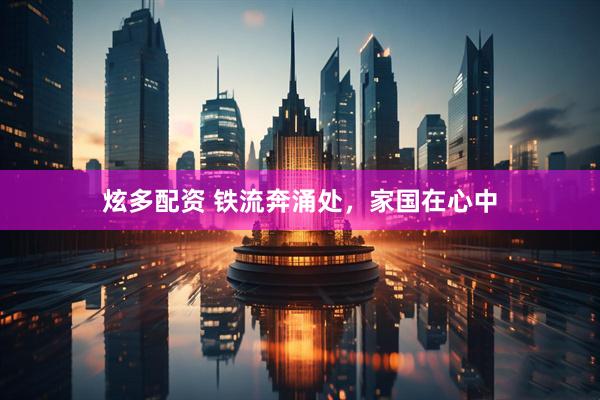 炫多配资 铁流奔涌处，家国在心中