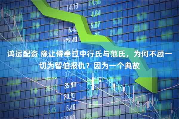 鸿运配资 豫让侍奉过中行氏与范氏，为何不顾一切为智伯报仇？因为一个典故