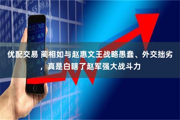 优配交易 蔺相如与赵惠文王战略愚蠢、外交拙劣，真是白瞎了赵军强大战斗力