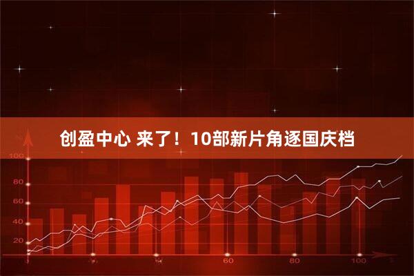 创盈中心 来了！10部新片角逐国庆档