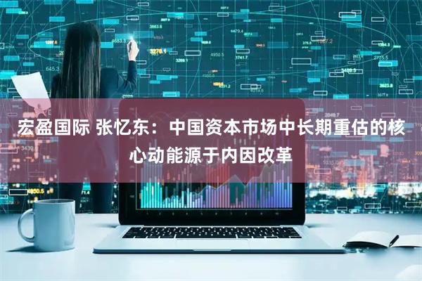 宏盈国际 张忆东：中国资本市场中长期重估的核心动能源于内因改革