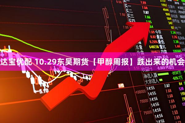 达宝优配 10.29东吴期货【甲醇周报】跌出来的机会