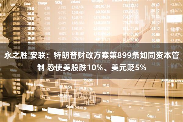 永之胜 安联：特朗普财政方案第899条如同资本管制 恐使美股跌10%、美元贬5%