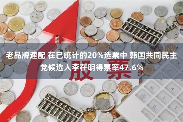 老品牌速配 在已统计的20%选票中 韩国共同民主党候选人李在明得票率47.6%